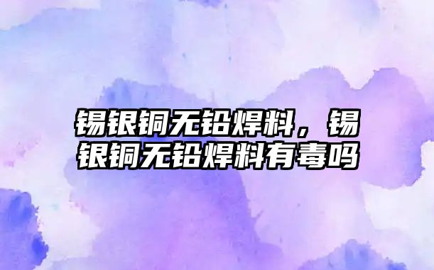 錫銀銅無鉛焊料，錫銀銅無鉛焊料有毒嗎