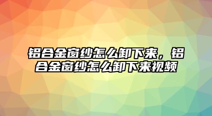 鋁合金窗紗怎么卸下來，鋁合金窗紗怎么卸下來視頻