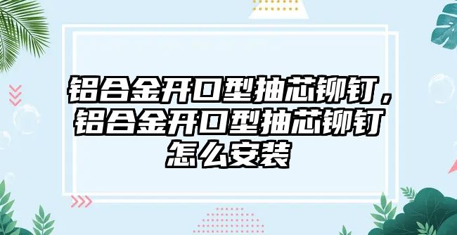 鋁合金開口型抽芯鉚釘，鋁合金開口型抽芯鉚釘怎么安裝