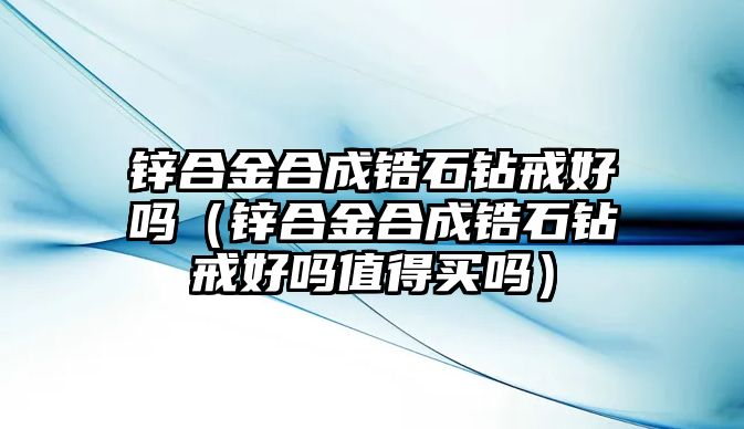 鋅合金合成鋯石鉆戒好嗎（鋅合金合成鋯石鉆戒好嗎值得買嗎）