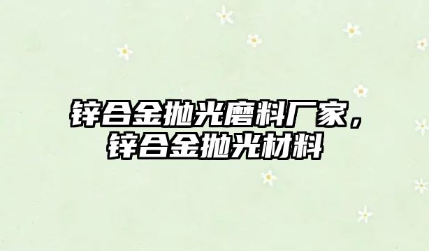 鋅合金拋光磨料廠家，鋅合金拋光材料