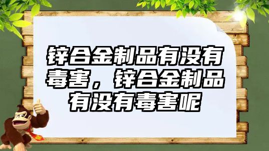 鋅合金制品有沒(méi)有毒害，鋅合金制品有沒(méi)有毒害呢