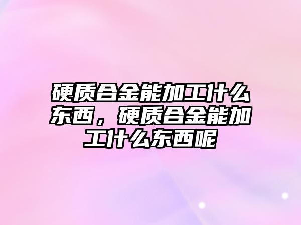 硬質(zhì)合金能加工什么東西，硬質(zhì)合金能加工什么東西呢