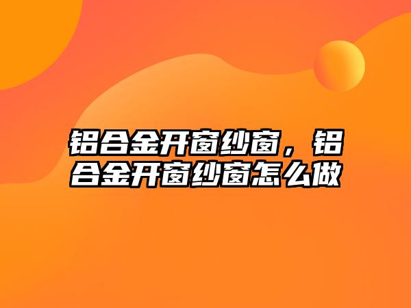 鋁合金開窗紗窗，鋁合金開窗紗窗怎么做