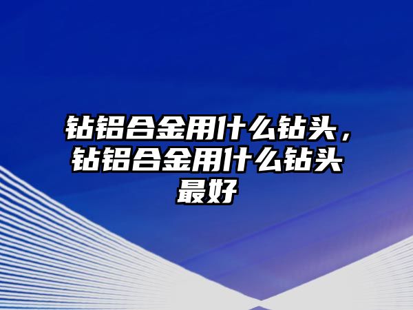 鉆鋁合金用什么鉆頭，鉆鋁合金用什么鉆頭最好