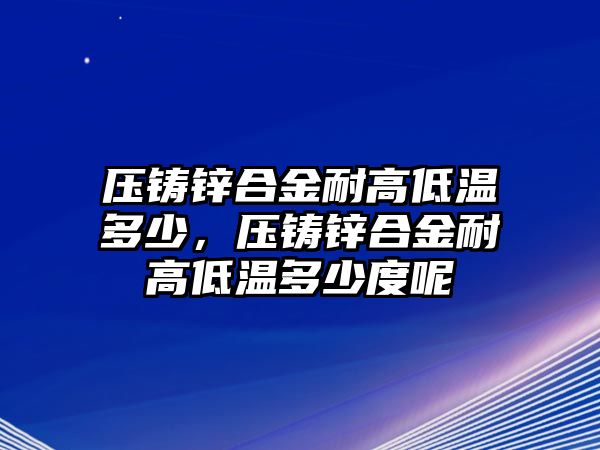 壓鑄鋅合金耐高低溫多少，壓鑄鋅合金耐高低溫多少度呢