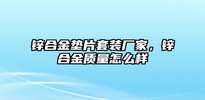 鋅合金墊片套裝廠家，鋅合金質(zhì)量怎么樣