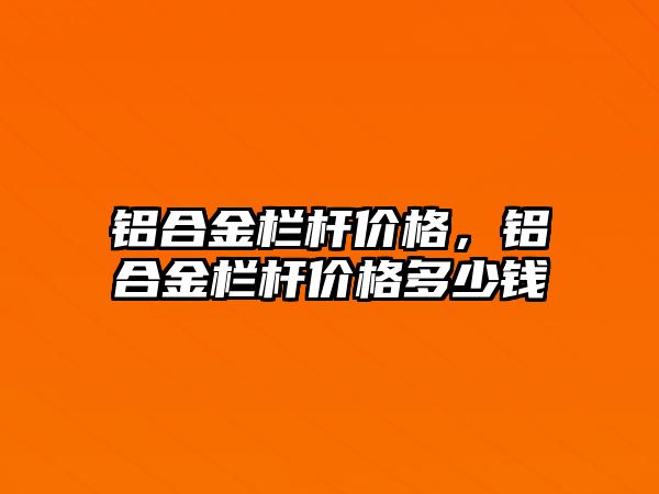 鋁合金欄桿價(jià)格，鋁合金欄桿價(jià)格多少錢