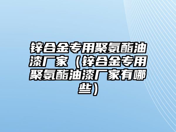 鋅合金專用聚氨酯油漆廠家（鋅合金專用聚氨酯油漆廠家有哪些）