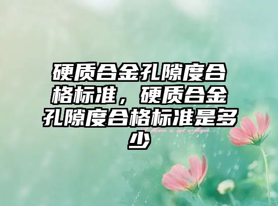 硬質(zhì)合金孔隙度合格標準，硬質(zhì)合金孔隙度合格標準是多少