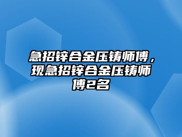 急招鋅合金壓鑄師傅，現(xiàn)急招鋅合金壓鑄師傅2名