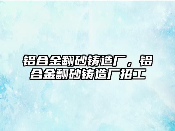 鋁合金翻砂鑄造廠，鋁合金翻砂鑄造廠招工