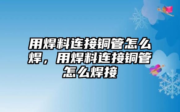 用焊料連接銅管怎么焊，用焊料連接銅管怎么焊接