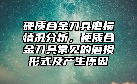 硬質合金刀具磨損情況分析，硬質合金刀具常見的磨損形式及產生原因