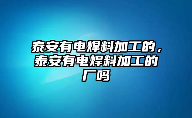 泰安有電焊料加工的，泰安有電焊料加工的廠嗎