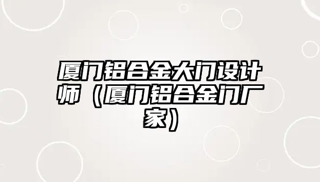 廈門鋁合金大門設(shè)計(jì)師（廈門鋁合金門廠家）