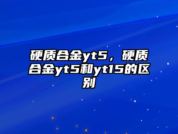 硬質(zhì)合金yt5，硬質(zhì)合金yt5和yt15的區(qū)別