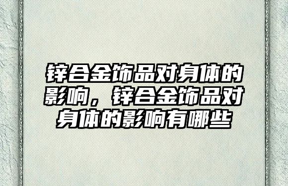 鋅合金飾品對身體的影響，鋅合金飾品對身體的影響有哪些