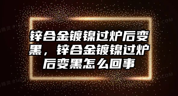 鋅合金鍍鎳過(guò)爐后變黑，鋅合金鍍鎳過(guò)爐后變黑怎么回事