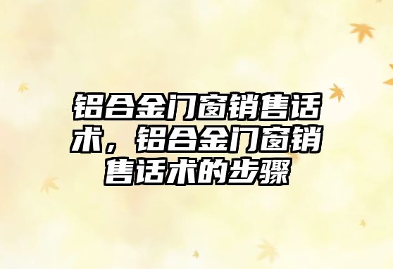 鋁合金門窗銷售話術(shù)，鋁合金門窗銷售話術(shù)的步驟