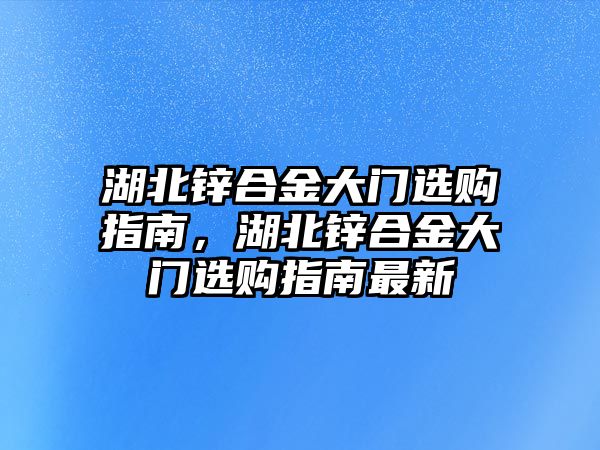 湖北鋅合金大門(mén)選購(gòu)指南，湖北鋅合金大門(mén)選購(gòu)指南最新