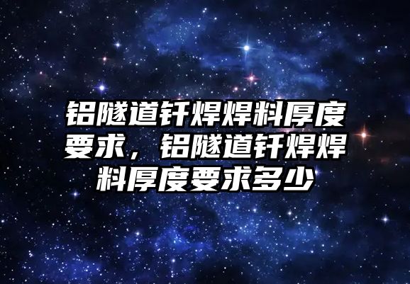 鋁隧道釬焊焊料厚度要求，鋁隧道釬焊焊料厚度要求多少