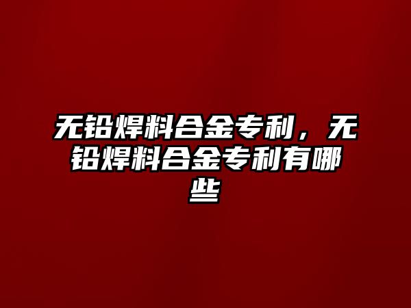 無鉛焊料合金專利，無鉛焊料合金專利有哪些