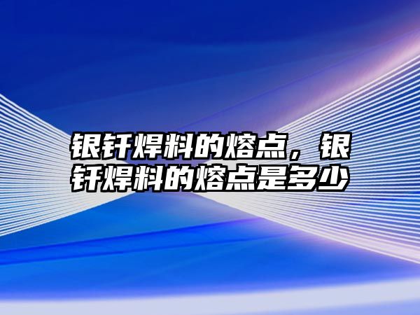 銀釬焊料的熔點(diǎn)，銀釬焊料的熔點(diǎn)是多少