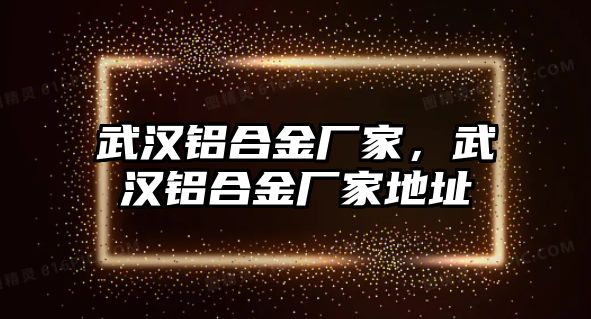 武漢鋁合金廠家，武漢鋁合金廠家地址