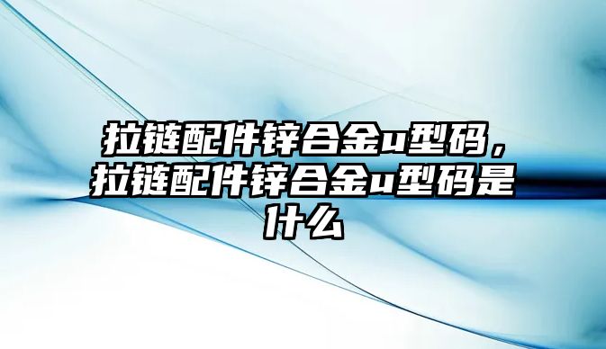 拉鏈配件鋅合金u型碼，拉鏈配件鋅合金u型碼是什么