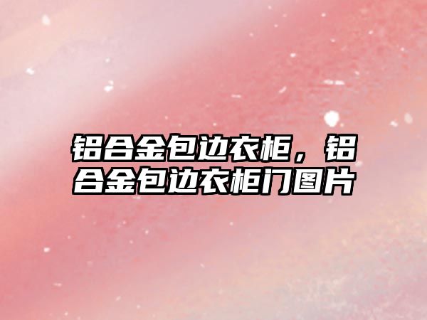 鋁合金包邊衣柜，鋁合金包邊衣柜門圖片