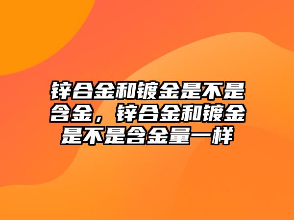 鋅合金和鍍金是不是含金，鋅合金和鍍金是不是含金量一樣