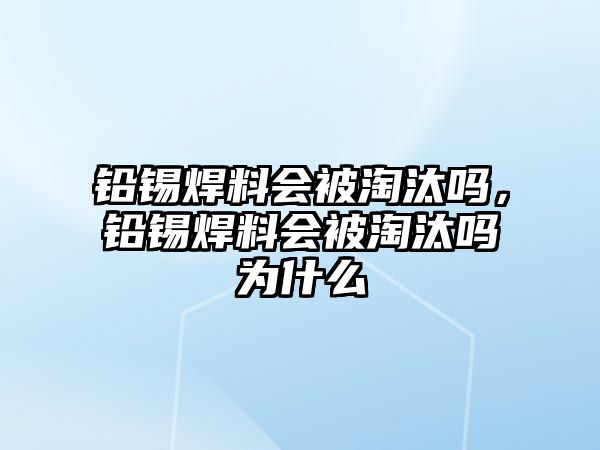 鉛錫焊料會被淘汰嗎，鉛錫焊料會被淘汰嗎為什么