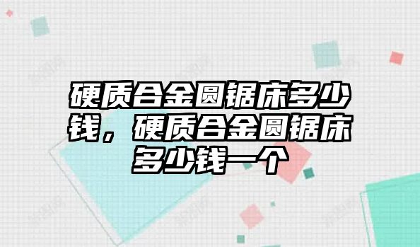 硬質合金圓鋸床多少錢，硬質合金圓鋸床多少錢一個