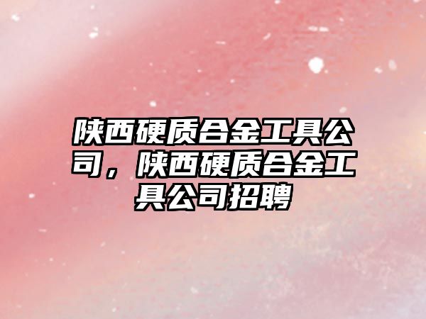 陜西硬質(zhì)合金工具公司，陜西硬質(zhì)合金工具公司招聘