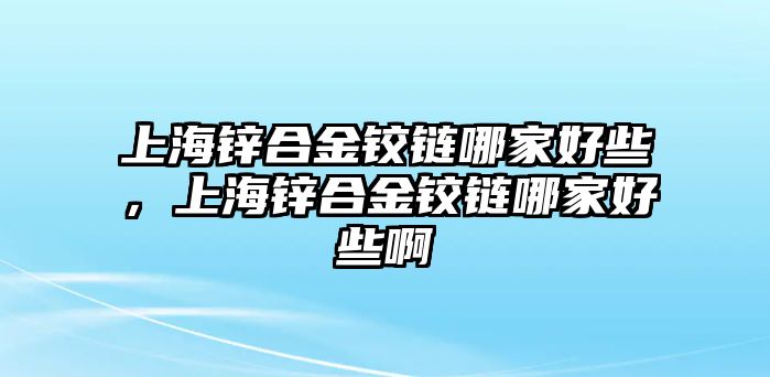 上海鋅合金鉸鏈哪家好些，上海鋅合金鉸鏈哪家好些啊