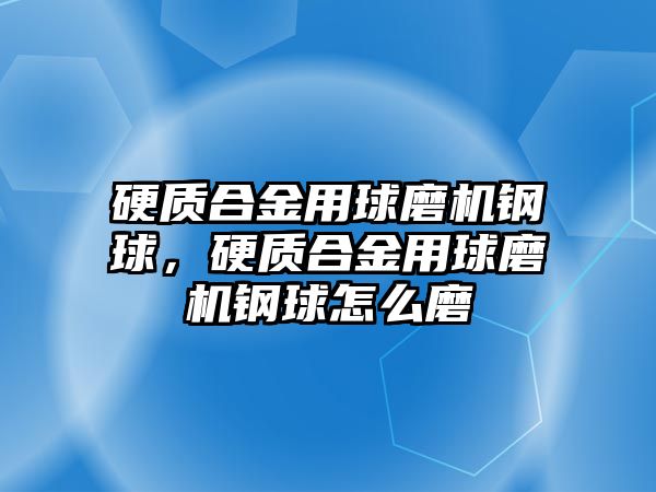 硬質(zhì)合金用球磨機(jī)鋼球，硬質(zhì)合金用球磨機(jī)鋼球怎么磨