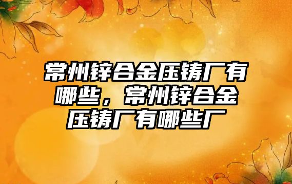 常州鋅合金壓鑄廠有哪些，常州鋅合金壓鑄廠有哪些廠