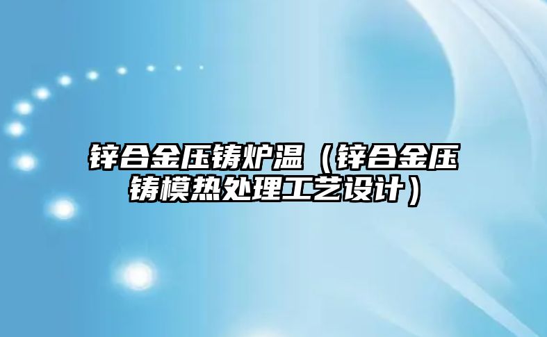 鋅合金壓鑄爐溫（鋅合金壓鑄模熱處理工藝設計）