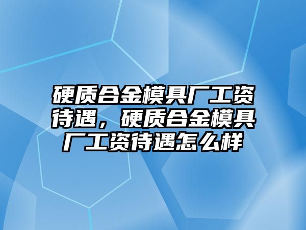 硬質合金模具廠工資待遇，硬質合金模具廠工資待遇怎么樣