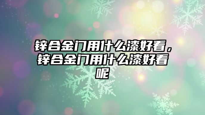 鋅合金門用什么漆好看，鋅合金門用什么漆好看呢