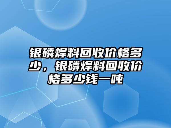 銀磷焊料回收價格多少，銀磷焊料回收價格多少錢一噸