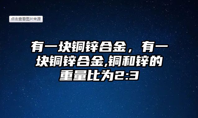 有一塊銅鋅合金，有一塊銅鋅合金,銅和鋅的重量比為2:3