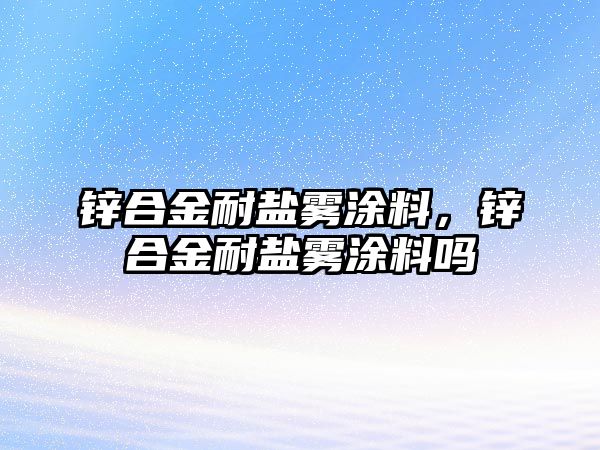 鋅合金耐鹽霧涂料，鋅合金耐鹽霧涂料嗎