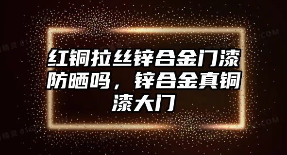 紅銅拉絲鋅合金門漆防曬嗎，鋅合金真銅漆大門