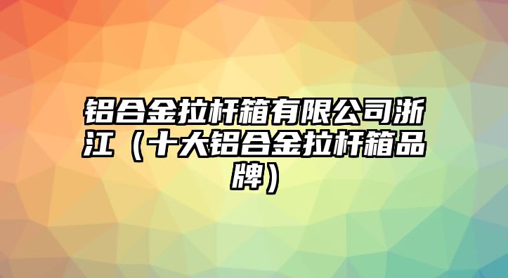 鋁合金拉桿箱有限公司浙江（十大鋁合金拉桿箱品牌）