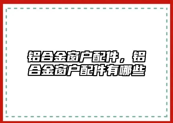 鋁合金窗戶配件，鋁合金窗戶配件有哪些