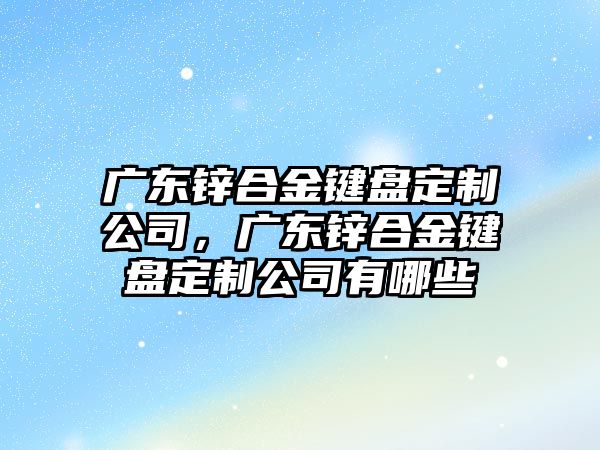 廣東鋅合金鍵盤定制公司，廣東鋅合金鍵盤定制公司有哪些