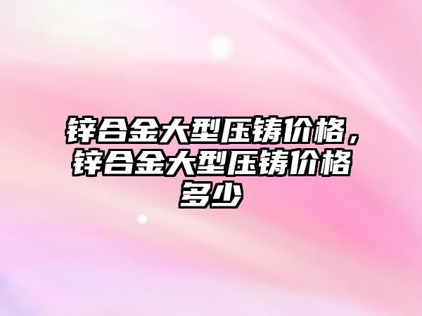 鋅合金大型壓鑄價格，鋅合金大型壓鑄價格多少