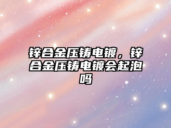 鋅合金壓鑄電鍍，鋅合金壓鑄電鍍會(huì)起泡嗎